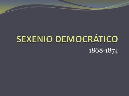 SEXENIO DEMOCRÁTICO 1868-1874.
