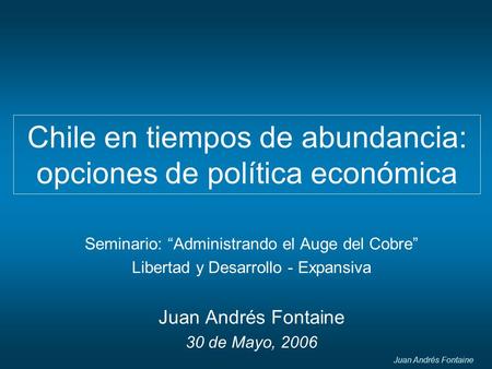 Juan Andrés Fontaine Chile en tiempos de abundancia: opciones de política económica Seminario: “Administrando el Auge del Cobre” Libertad y Desarrollo.
