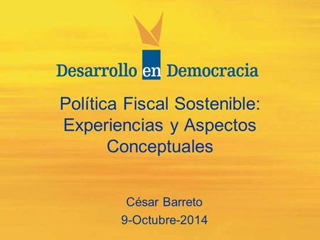 Política Fiscal Sostenible: Experiencias y Aspectos Conceptuales César Barreto 9-Octubre-2014.
