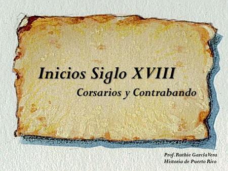 Inicios Siglo XVIII Corsarios y Contrabando Corsarios y Contrabando Prof. Ruthie García Vera Historia de Puerto Rico.