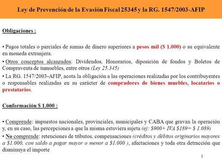 1 Ley de Prevención de la Evasión Fiscal 25345 y la RG. 1547/2003-AFIP Obligaciones : Pagos totales o parciales de sumas de dinero superiores a pesos mil.