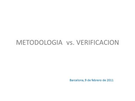 METODOLOGIA vs. VERIFICACION Barcelona, 9 de febrero de 2011.