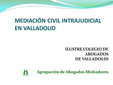 MEDIACIÓN CIVIL INTRAJUDICIAL EN VALLADOLID ILUSTRE COLEGIO DE ABOGADOS DE VALLADOLID Agrupación de Abogados Mediadores.