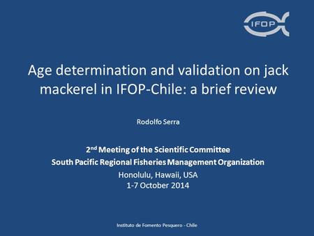 Age determination and validation on jack mackerel in IFOP-Chile: a brief review Rodolfo Serra 2 nd Meeting of the Scientific Committee South Pacific Regional.