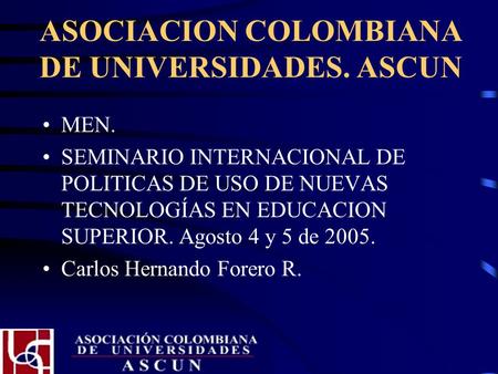 ASOCIACION COLOMBIANA DE UNIVERSIDADES. ASCUN MEN. SEMINARIO INTERNACIONAL DE POLITICAS DE USO DE NUEVAS TECNOLOGÍAS EN EDUCACION SUPERIOR. Agosto 4 y.