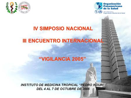 INSTITUTO DE MEDICINA TROPICAL “PEDRO KOURÍ” DEL 4 AL 7 DE OCTUBRE DE 2005 IV SIMPOSIO NACIONAL III ENCUENTRO INTERNACIONAL “VIGILANCIA 2005”