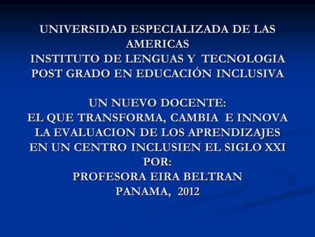 UNIVERSIDAD ESPECIALIZADA DE LAS AMERICAS INSTITUTO DE LENGUAS Y TECNOLOGIA POST GRADO EN EDUCACIÓN INCLUSIVA UN NUEVO DOCENTE: EL QUE TRANSFORMA, CAMBIA.