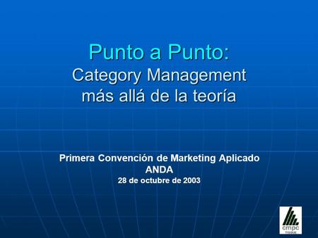 Punto a Punto: Category Management más allá de la teoría Primera Convención de Marketing Aplicado ANDA 28 de octubre de 2003.