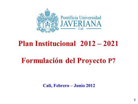 1 Plan Institucional 2012 – 2021 Formulación del Proyecto P7 Cali, Febrero – Junio 2012.