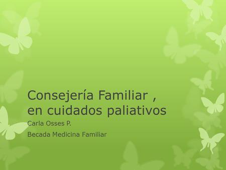 Consejería Familiar, en cuidados paliativos Carla Osses P. Becada Medicina Familiar.