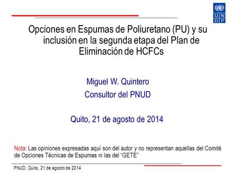 Opciones en Espumas de Poliuretano (PU) y su inclusión en la segunda etapa del Plan de Eliminación de HCFCs Miguel W. Quintero Consultor del PNUD Quito,