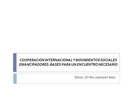 COOPERACIÓN INTERNACIONAL Y MOVIMIENTOS SOCIALES EMANCIPADORES: BASES PARA UN ENCUENTRO NECESARIO Bilbon, 2013ko uztailaren 5ean.