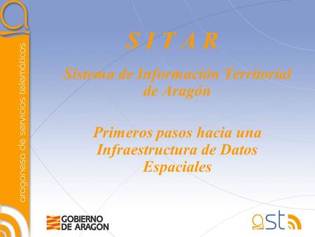 S I T A R Sistema de Información Territorial de Aragón Primeros pasos hacia una Infraestructura de Datos Espaciales.