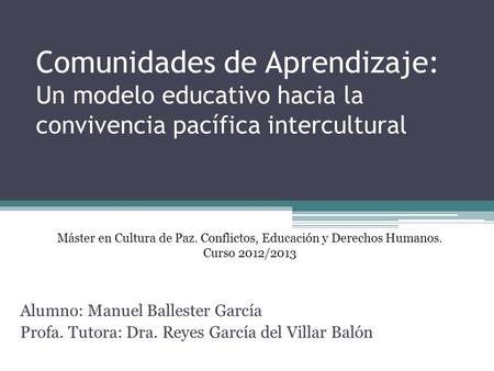 Comunidades de Aprendizaje: Un modelo educativo hacia la convivencia pacífica intercultural Alumno: Manuel Ballester García Profa. Tutora: Dra. Reyes García.