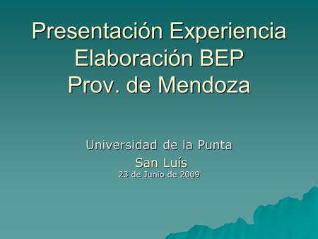 Presentación Experiencia Elaboración BEP Prov. de Mendoza Universidad de la Punta San Luís 23 de Junio de 2009 San Luís 23 de Junio de 2009.