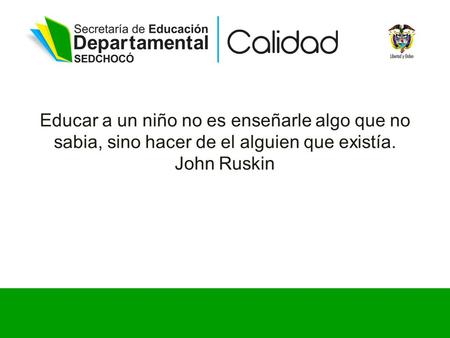 Educar a un niño no es enseñarle algo que no sabia, sino hacer de el alguien que existía. John Ruskin.