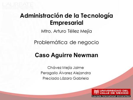 Administración de la Tecnología Empresarial Mtro. Arturo Téllez Mejía Problemática de negocio Caso Aguirre Newman Chávez Mejía Jaime Peragallo Álvarez.