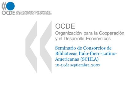 OCDE Organización para la Cooperación y el Desarrollo Económicos Seminario de Consorcios de Bibliotecas Ítalo-Ibero-Latino- Americanas (SCIILA) 10-13 de.