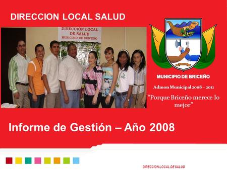 DIRECCION LOCAL DE SALUD MUNICIPIO DE BRICEÑO Admon Municipal 2008 – 2011 “Porque Briceño merece lo mejor” Informe de Gestión – Año 2008 DIRECCION LOCAL.