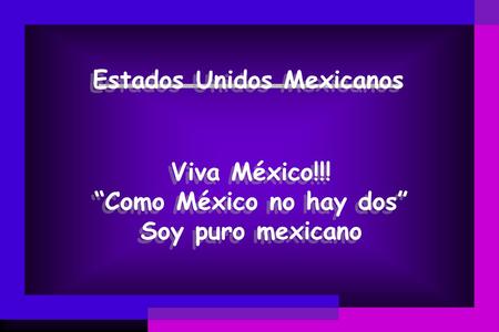 Viva México!!! “Como México no hay dos” Soy puro mexicano Estados Unidos Mexicanos.