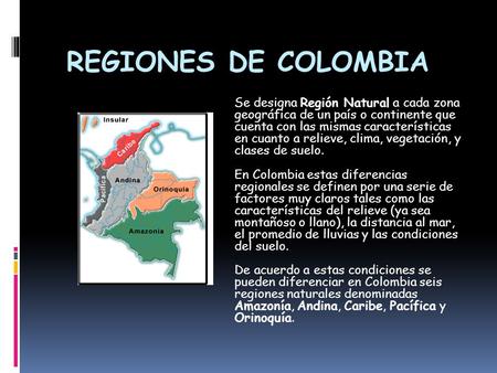 REGIONES DE COLOMBIA Se designa Región Natural a cada zona geográfica de un país o continente que cuenta con las mismas características en cuanto a relieve,