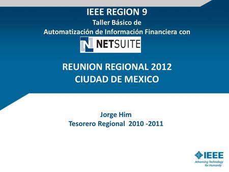 Jorge Him Tesorero Regional 2010 -2011 IEEE REGION 9 Taller Básico de Automatización de Información Financiera con REUNION REGIONAL 2012 CIUDAD DE MEXICO.