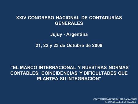 XXIV CONGRESO NACIONAL DE CONTADURÍAS GENERALES   Jujuy - Argentina   21, 22 y 23 de Octubre de 2009 “EL MARCO INTERNACIONAL Y NUESTRAS NORMAS CONTABLES: