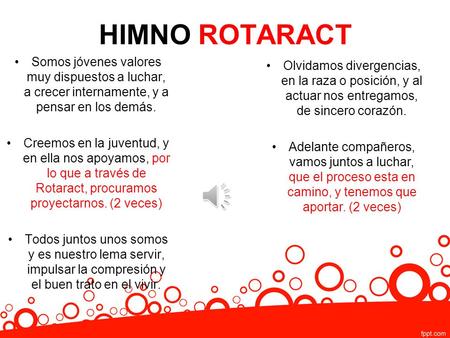 HIMNO ROTARACT Somos jóvenes valores muy dispuestos a luchar, a crecer internamente, y a pensar en los demás. Creemos en la juventud, y en ella nos apoyamos,