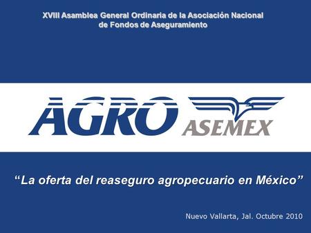XVIII Asamblea General Ordinaria de la Asociación Nacional de Fondos de Aseguramiento “La oferta del reaseguro agropecuario en México” “La oferta del reaseguro.