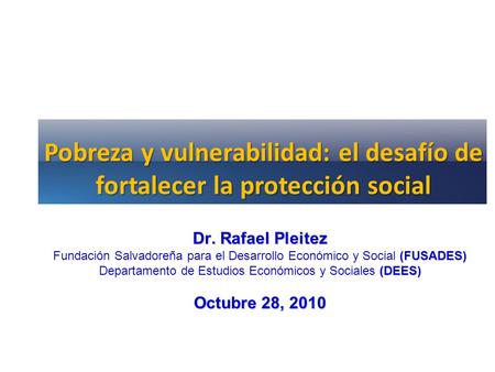 Pobreza y vulnerabilidad: el desafío de fortalecer la protección social Dr. Rafael Pleitez Fundación Salvadoreña para el Desarrollo Económico y Social.