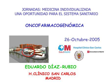 ONCOFARMACOGENÓMICA H.CLÍNICO SAN CARLOS MADRID EDUARDO DÍAZ-RUBIO 26-Octubre-2005 JORNADAS: MEDICINA INDIVIDUALIZADA UNA OPORTUNIDAD PARA EL SISTEMA SANITARIO.