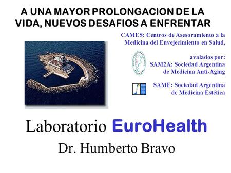 A UNA MAYOR PROLONGACION DE LA VIDA, NUEVOS DESAFIOS A ENFRENTAR Laboratorio EuroHealth Dr. Humberto Bravo CAMES: Centros de Asesoramiento a la Medicina.