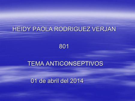 HEIDY PAOLA RODRIGUEZ VERJAN HEIDY PAOLA RODRIGUEZ VERJAN 801 801 TEMA ANTICONSEPTIVOS TEMA ANTICONSEPTIVOS 01 de abril del 2014 01 de abril del 2014.