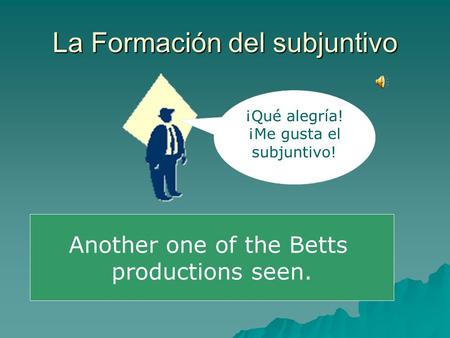 La Formación del subjuntivo Another one of the Betts productions seen. ¡Qué alegría! ¡Me gusta el subjuntivo!
