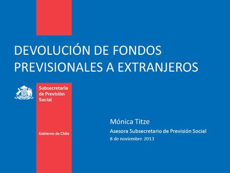Mónica Titze Asesora Subsecretario de Previsión Social 8 de noviembre 2013 DEVOLUCIÓN DE FONDOS PREVISIONALES A EXTRANJEROS.