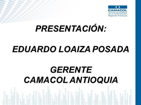 PRESENTACIÓN: EDUARDO LOAIZA POSADA GERENTE CAMACOL ANTIOQUIA.