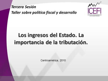Los ingresos del Estado. La importancia de la tributación. Tercera Sesión Taller sobre política fiscal y desarrollo Centroamérica, 2010.