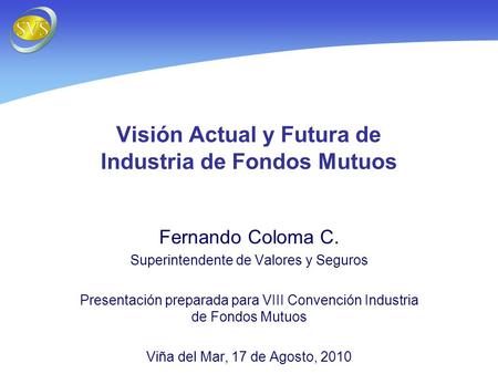Visión Actual y Futura de Industria de Fondos Mutuos Fernando Coloma C. Superintendente de Valores y Seguros Presentación preparada para VIII Convención.