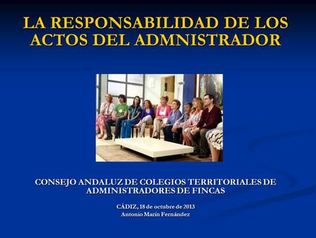LA RESPONSABILIDAD DE LOS ACTOS DEL ADMNISTRADOR CONSEJO ANDALUZ DE COLEGIOS TERRITORIALES DE ADMINISTRADORES DE FINCAS CÁDIZ, 18 de octubre de 2013 Antonio.