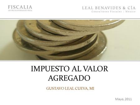 IMPUESTO AL VALOR AGREGADO GUSTAVO LEAL CUEVA, MI FISCALIA CENTRO DE INFORMACIÓN FISCAL LEAL BENAVIDES & CÍA Consultores Fiscales | México Mayo, 2011.