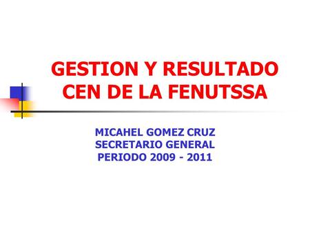GESTION Y RESULTADO CEN DE LA FENUTSSA MICAHEL GOMEZ CRUZ SECRETARIO GENERAL PERIODO 2009 - 2011.