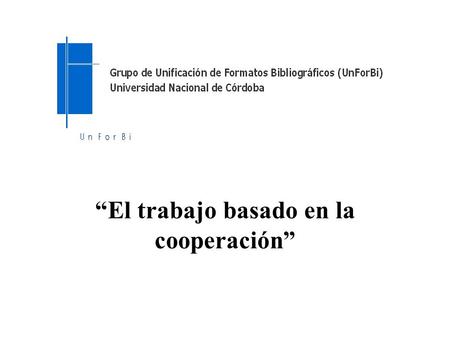 “El trabajo basado en la cooperación”. UNFORBI El Grupo de Unificación de Formatos Bibliográficos (UnForBi) de la Universidad Nacional de Córdoba (UNC)