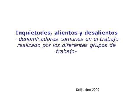 Inquietudes, alientos y desalientos - denominadores comunes en el trabajo realizado por los diferentes grupos de trabajo- Setiembre 2009.