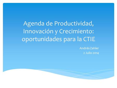 Agenda de Productividad, Innovación y Crecimiento: oportunidades para la CTIE Andrés Zahler 2 Julio 2014.