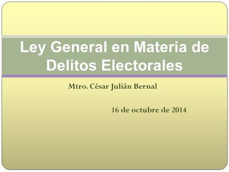 Mtro. César Julián Bernal 16 de octubre de 2014 Ley General en Materia de Delitos Electorales.
