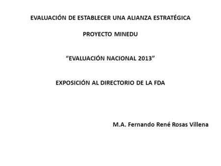 EVALUACIÓN DE ESTABLECER UNA ALIANZA ESTRATÉGICA PROYECTO MINEDU “EVALUACIÓN NACIONAL 2013” EXPOSICIÓN AL DIRECTORIO DE LA FDA M.A. Fernando René Rosas.