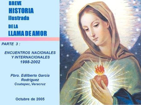 1 BREVE HISTORIA ilustrada DE LA LLAMA DE AMOR Octubre de 2005 PARTE 3 : ENCUENTROS NACIONALES Y INTERNACIONALES 1998-2002 Pbro. Edilberto García Rodríguez.