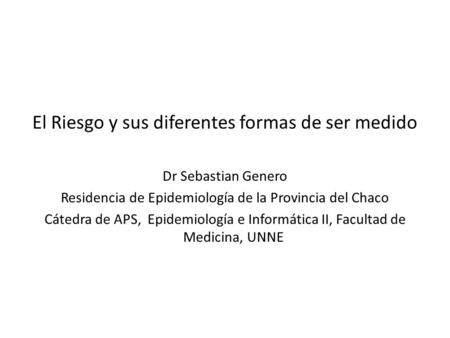 El Riesgo y sus diferentes formas de ser medido Dr Sebastian Genero Residencia de Epidemiología de la Provincia del Chaco Cátedra de APS, Epidemiología.