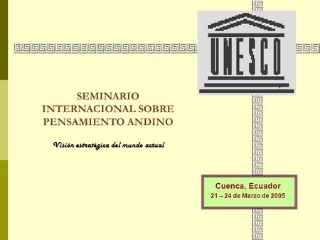 SEMINARIO INTERNACIONAL SOBRE PENSAMIENTO ANDINO Visión estratégica del mundo actual Cuenca, Ecuador 21 – 24 de Marzo de 2005.