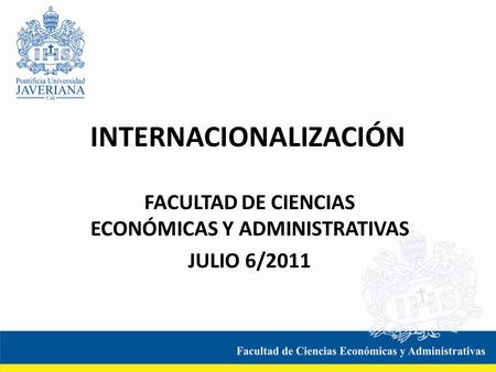 INTERNACIONALIZACIÓN FACULTAD DE CIENCIAS ECONÓMICAS Y ADMINISTRATIVAS JULIO 6/2011.